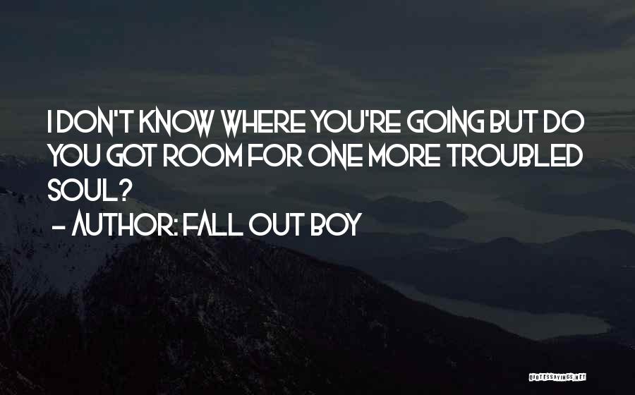 Fall Out Boy Quotes: I Don't Know Where You're Going But Do You Got Room For One More Troubled Soul?