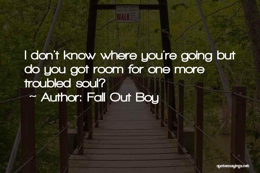 Fall Out Boy Quotes: I Don't Know Where You're Going But Do You Got Room For One More Troubled Soul?