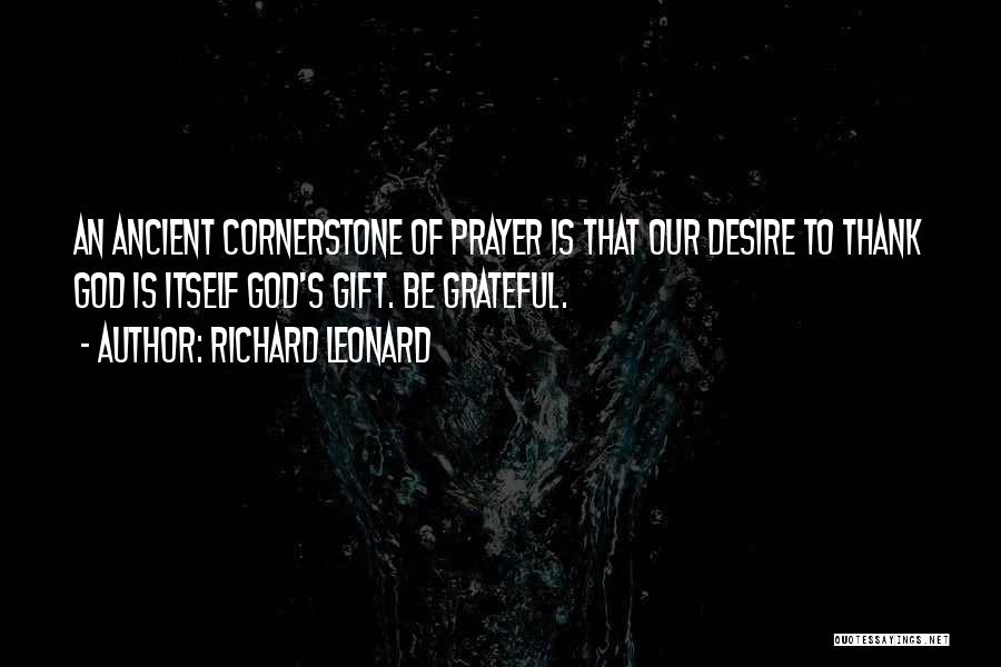 Richard Leonard Quotes: An Ancient Cornerstone Of Prayer Is That Our Desire To Thank God Is Itself God's Gift. Be Grateful.