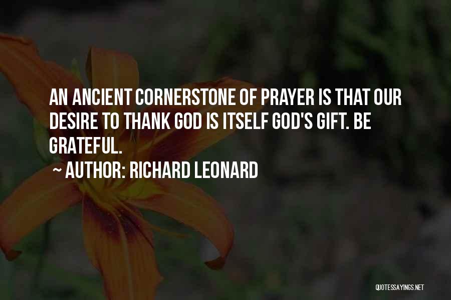 Richard Leonard Quotes: An Ancient Cornerstone Of Prayer Is That Our Desire To Thank God Is Itself God's Gift. Be Grateful.