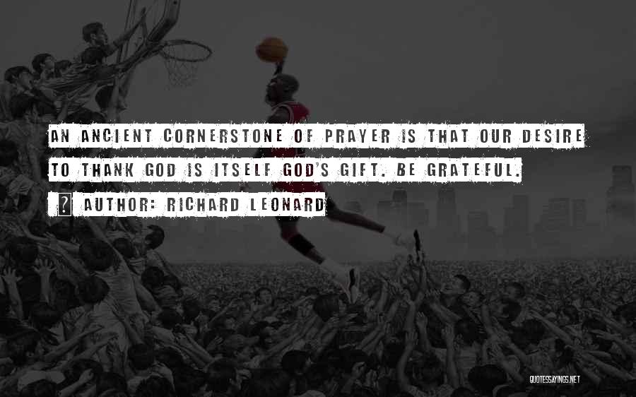 Richard Leonard Quotes: An Ancient Cornerstone Of Prayer Is That Our Desire To Thank God Is Itself God's Gift. Be Grateful.