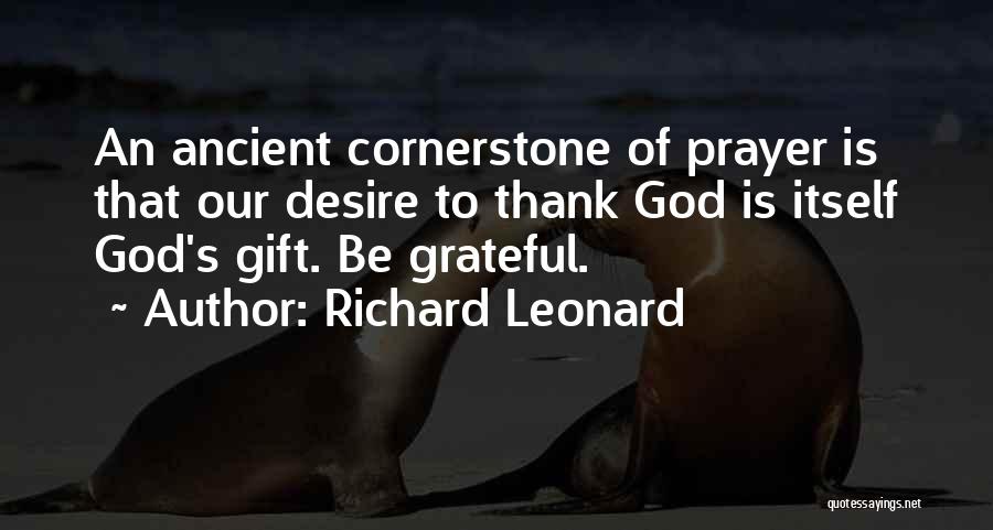 Richard Leonard Quotes: An Ancient Cornerstone Of Prayer Is That Our Desire To Thank God Is Itself God's Gift. Be Grateful.