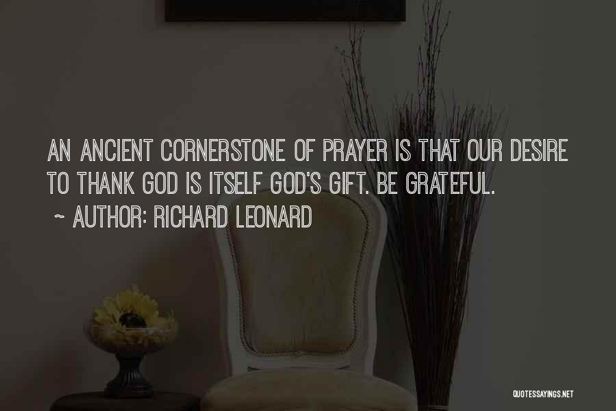 Richard Leonard Quotes: An Ancient Cornerstone Of Prayer Is That Our Desire To Thank God Is Itself God's Gift. Be Grateful.