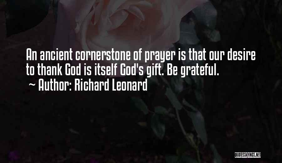 Richard Leonard Quotes: An Ancient Cornerstone Of Prayer Is That Our Desire To Thank God Is Itself God's Gift. Be Grateful.