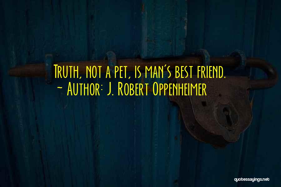 J. Robert Oppenheimer Quotes: Truth, Not A Pet, Is Man's Best Friend.