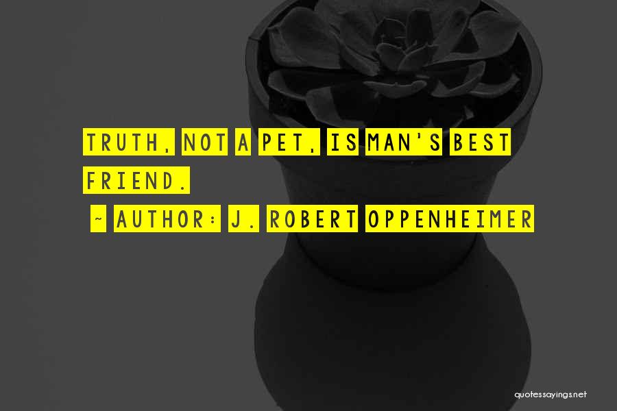 J. Robert Oppenheimer Quotes: Truth, Not A Pet, Is Man's Best Friend.
