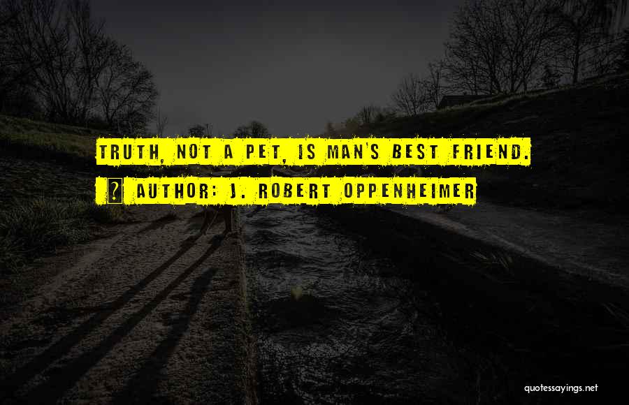 J. Robert Oppenheimer Quotes: Truth, Not A Pet, Is Man's Best Friend.