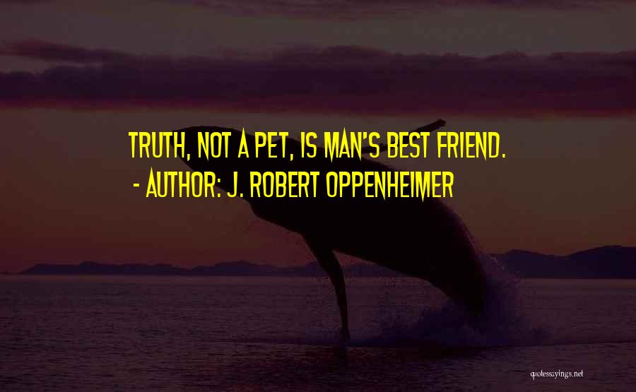 J. Robert Oppenheimer Quotes: Truth, Not A Pet, Is Man's Best Friend.