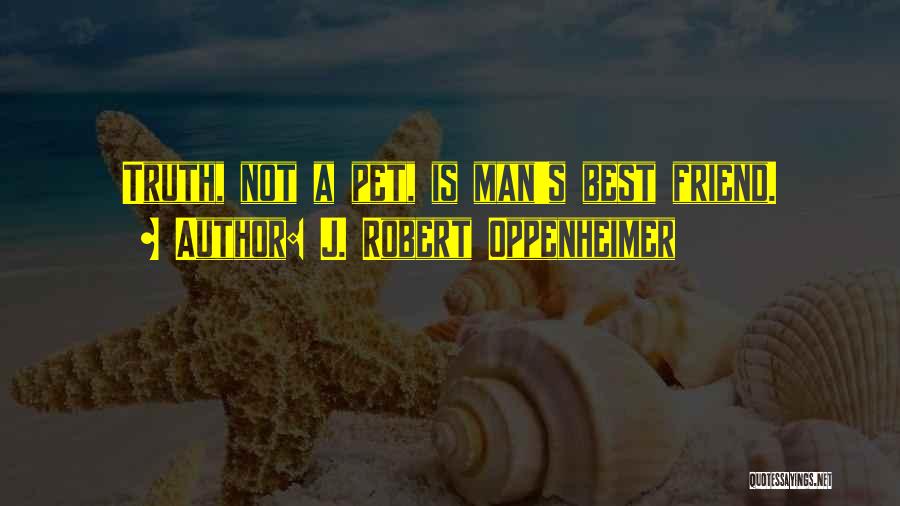 J. Robert Oppenheimer Quotes: Truth, Not A Pet, Is Man's Best Friend.