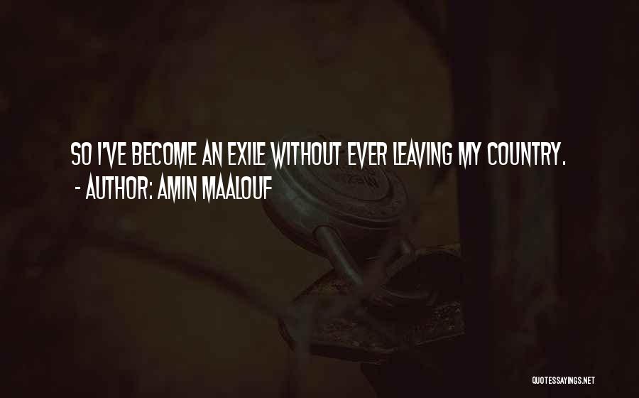 Amin Maalouf Quotes: So I've Become An Exile Without Ever Leaving My Country.
