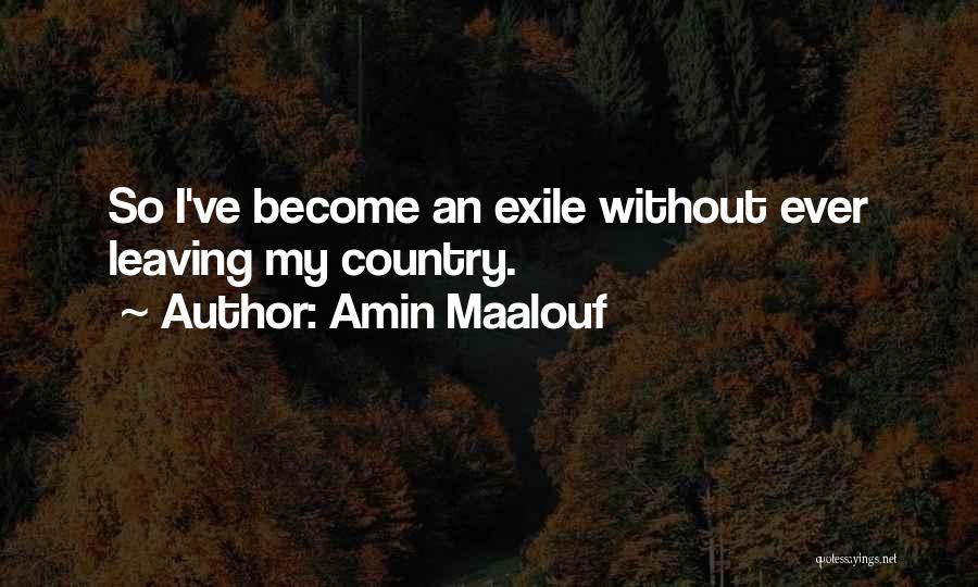Amin Maalouf Quotes: So I've Become An Exile Without Ever Leaving My Country.