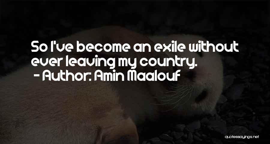 Amin Maalouf Quotes: So I've Become An Exile Without Ever Leaving My Country.