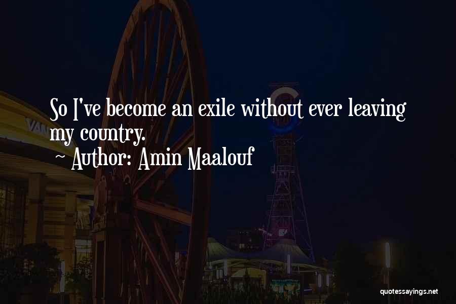 Amin Maalouf Quotes: So I've Become An Exile Without Ever Leaving My Country.