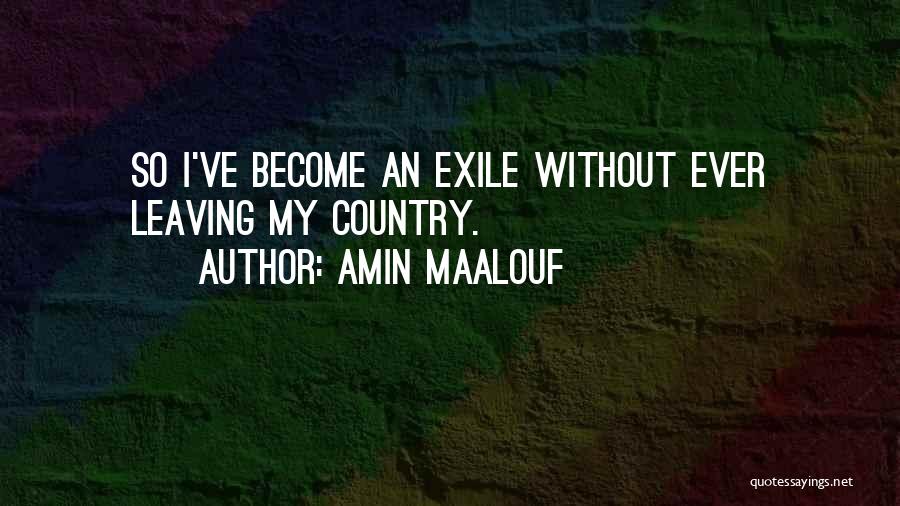 Amin Maalouf Quotes: So I've Become An Exile Without Ever Leaving My Country.