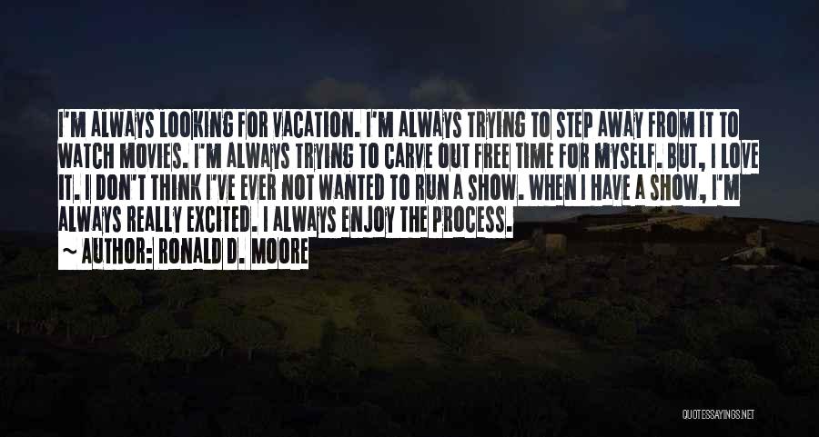 Ronald D. Moore Quotes: I'm Always Looking For Vacation. I'm Always Trying To Step Away From It To Watch Movies. I'm Always Trying To
