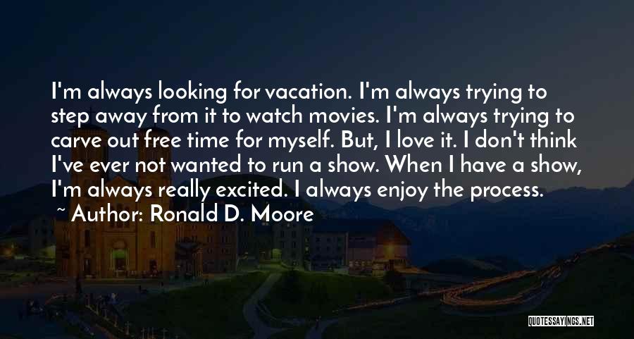 Ronald D. Moore Quotes: I'm Always Looking For Vacation. I'm Always Trying To Step Away From It To Watch Movies. I'm Always Trying To