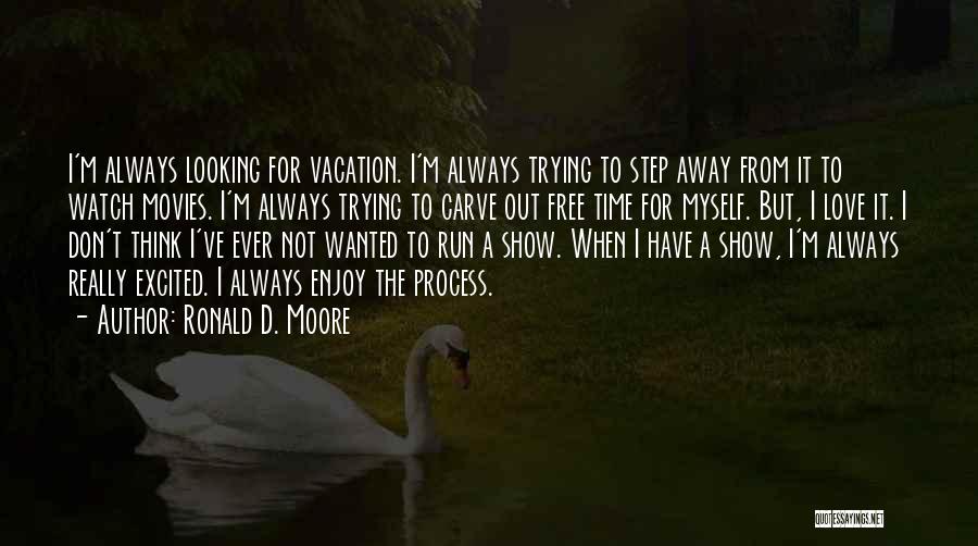 Ronald D. Moore Quotes: I'm Always Looking For Vacation. I'm Always Trying To Step Away From It To Watch Movies. I'm Always Trying To