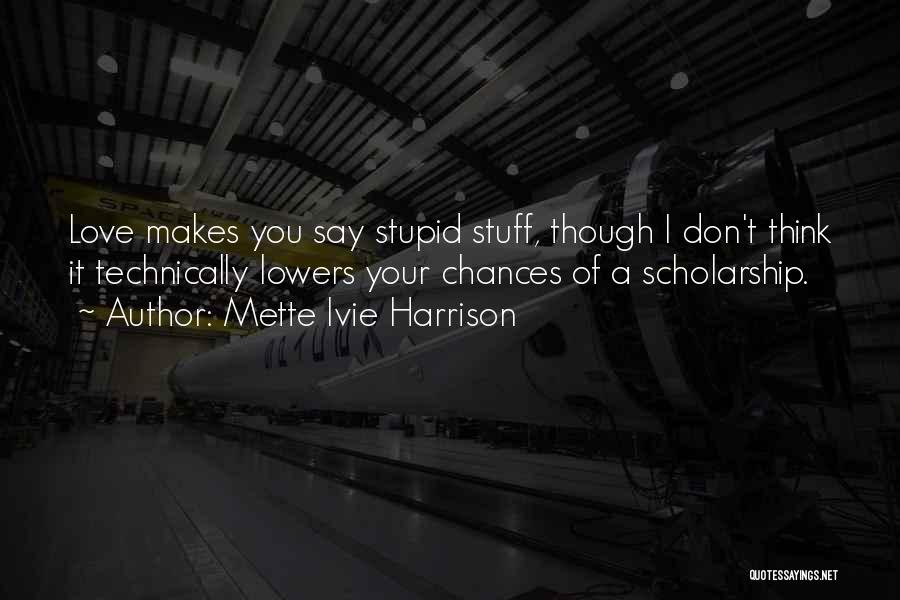Mette Ivie Harrison Quotes: Love Makes You Say Stupid Stuff, Though I Don't Think It Technically Lowers Your Chances Of A Scholarship.