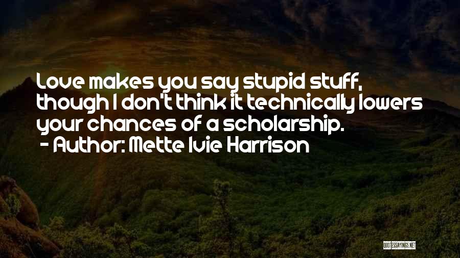 Mette Ivie Harrison Quotes: Love Makes You Say Stupid Stuff, Though I Don't Think It Technically Lowers Your Chances Of A Scholarship.
