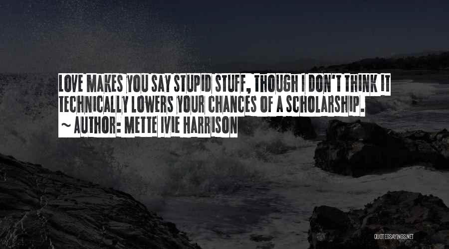 Mette Ivie Harrison Quotes: Love Makes You Say Stupid Stuff, Though I Don't Think It Technically Lowers Your Chances Of A Scholarship.