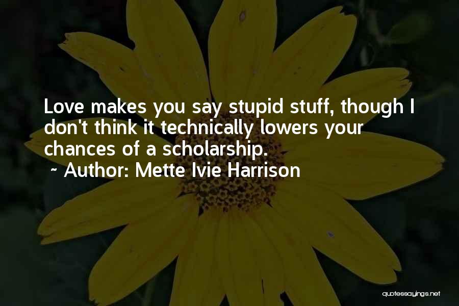 Mette Ivie Harrison Quotes: Love Makes You Say Stupid Stuff, Though I Don't Think It Technically Lowers Your Chances Of A Scholarship.