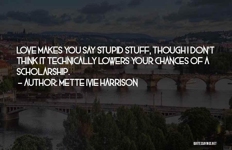 Mette Ivie Harrison Quotes: Love Makes You Say Stupid Stuff, Though I Don't Think It Technically Lowers Your Chances Of A Scholarship.