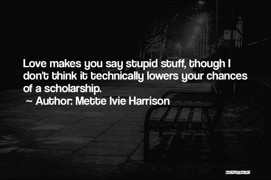 Mette Ivie Harrison Quotes: Love Makes You Say Stupid Stuff, Though I Don't Think It Technically Lowers Your Chances Of A Scholarship.