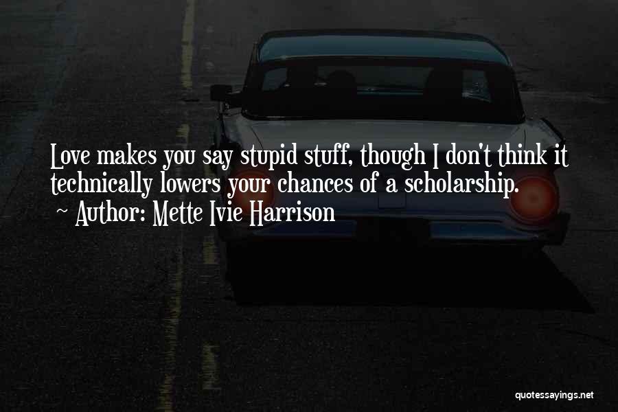 Mette Ivie Harrison Quotes: Love Makes You Say Stupid Stuff, Though I Don't Think It Technically Lowers Your Chances Of A Scholarship.