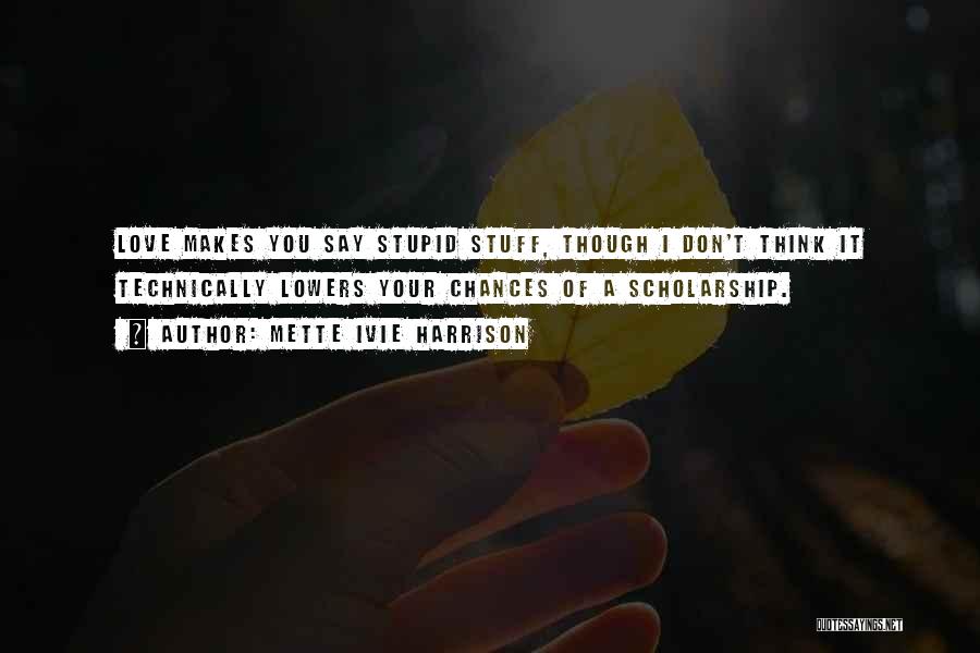 Mette Ivie Harrison Quotes: Love Makes You Say Stupid Stuff, Though I Don't Think It Technically Lowers Your Chances Of A Scholarship.