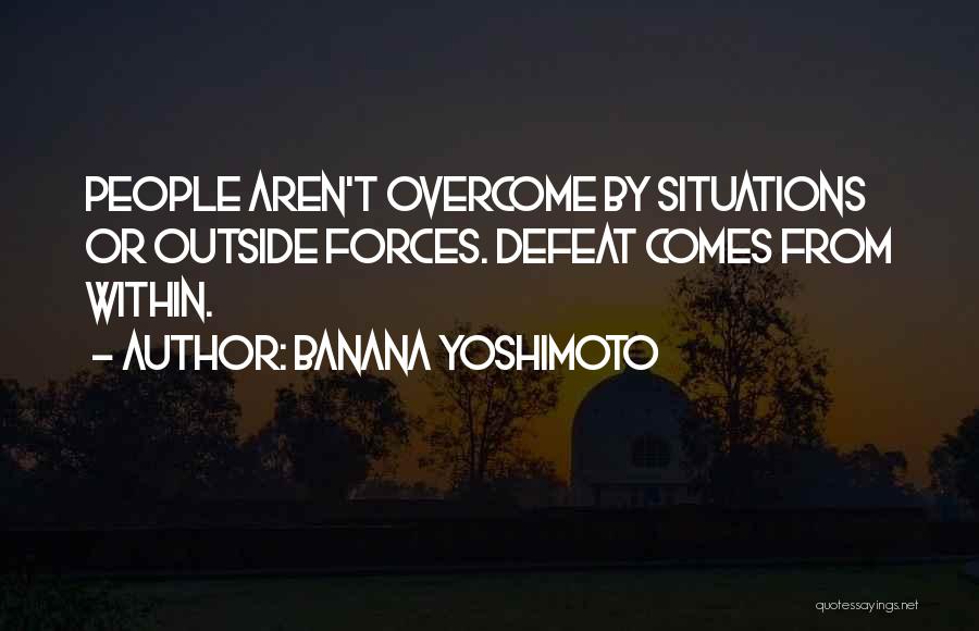 Banana Yoshimoto Quotes: People Aren't Overcome By Situations Or Outside Forces. Defeat Comes From Within.
