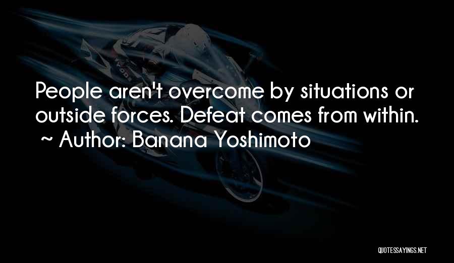 Banana Yoshimoto Quotes: People Aren't Overcome By Situations Or Outside Forces. Defeat Comes From Within.