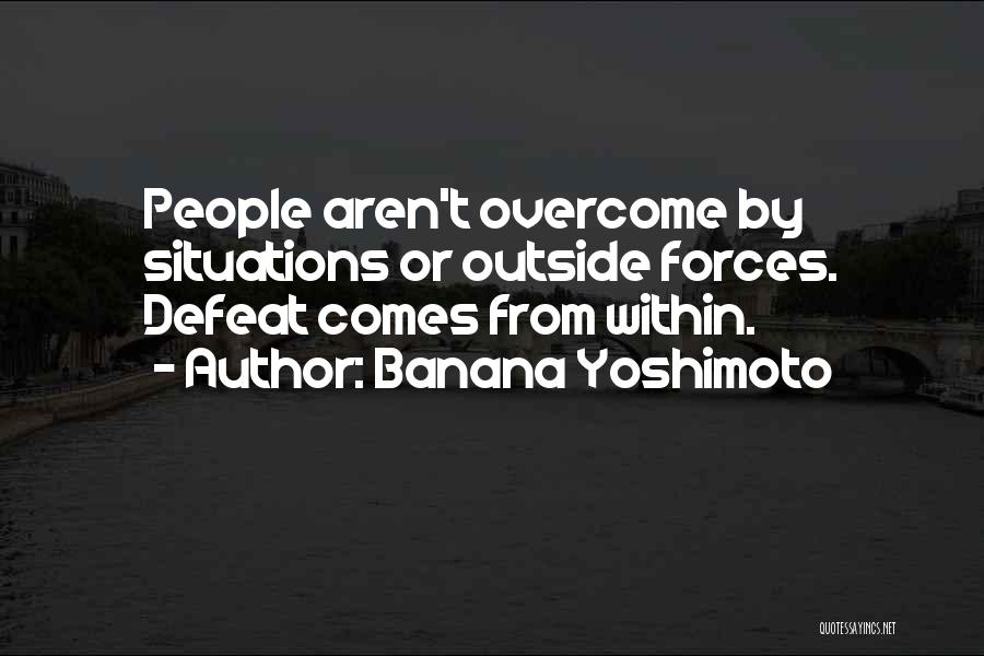 Banana Yoshimoto Quotes: People Aren't Overcome By Situations Or Outside Forces. Defeat Comes From Within.