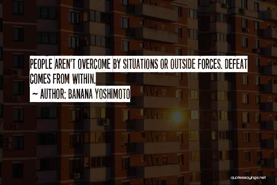 Banana Yoshimoto Quotes: People Aren't Overcome By Situations Or Outside Forces. Defeat Comes From Within.