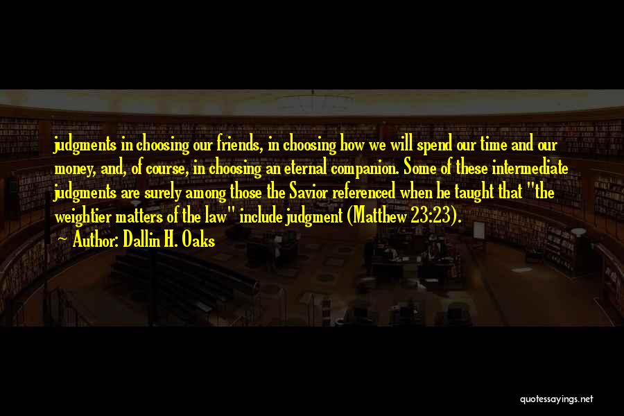 Dallin H. Oaks Quotes: Judgments In Choosing Our Friends, In Choosing How We Will Spend Our Time And Our Money, And, Of Course, In