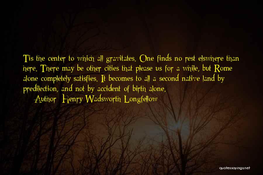 Henry Wadsworth Longfellow Quotes: Tis The Center To Which All Gravitates. One Finds No Rest Elswhere Than Here. There May Be Other Cities That