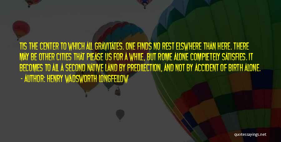 Henry Wadsworth Longfellow Quotes: Tis The Center To Which All Gravitates. One Finds No Rest Elswhere Than Here. There May Be Other Cities That