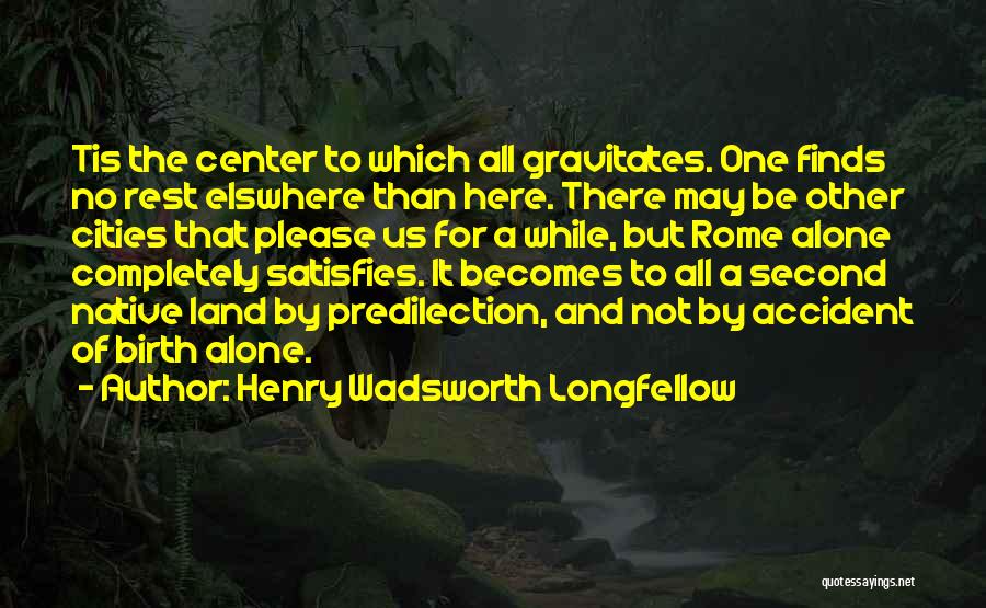 Henry Wadsworth Longfellow Quotes: Tis The Center To Which All Gravitates. One Finds No Rest Elswhere Than Here. There May Be Other Cities That