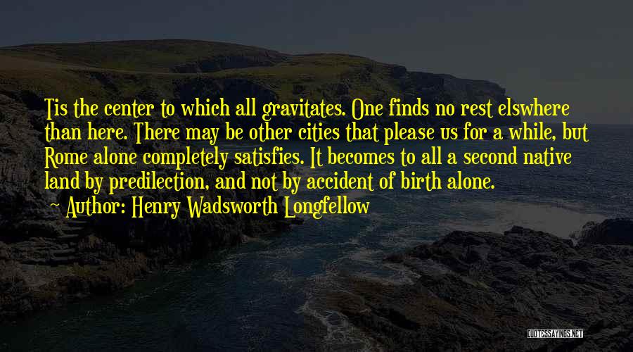 Henry Wadsworth Longfellow Quotes: Tis The Center To Which All Gravitates. One Finds No Rest Elswhere Than Here. There May Be Other Cities That