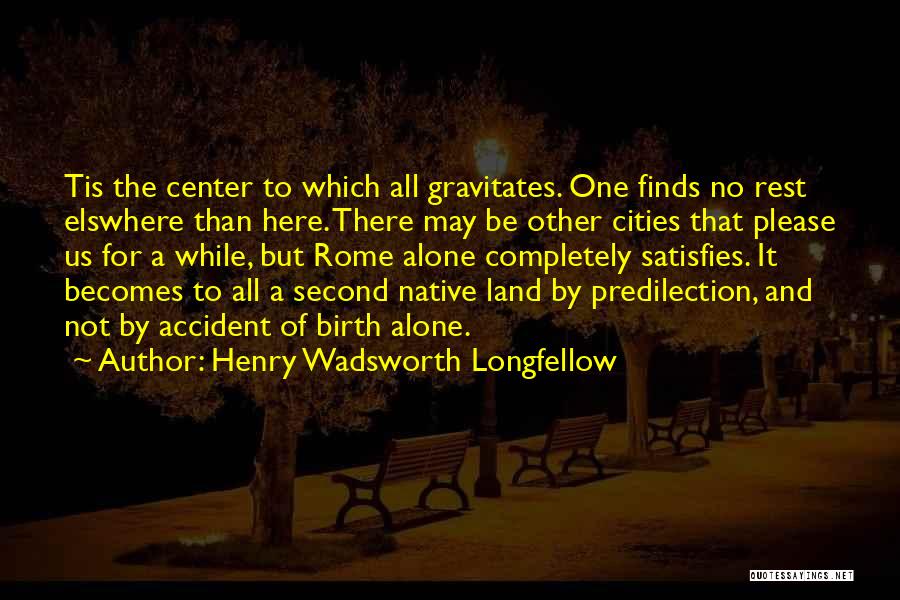 Henry Wadsworth Longfellow Quotes: Tis The Center To Which All Gravitates. One Finds No Rest Elswhere Than Here. There May Be Other Cities That