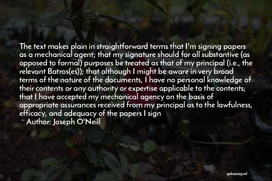 Joseph O'Neill Quotes: The Text Makes Plain In Straightforward Terms That I'm Signing Papers As A Mechanical Agent; That My Signature Should For