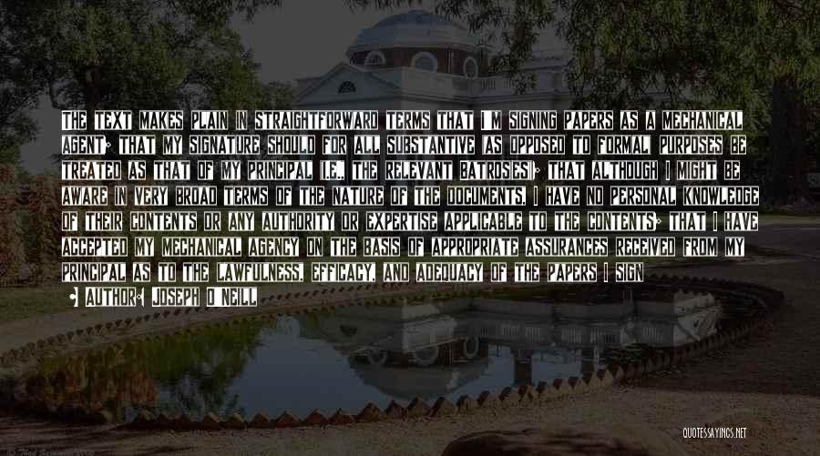 Joseph O'Neill Quotes: The Text Makes Plain In Straightforward Terms That I'm Signing Papers As A Mechanical Agent; That My Signature Should For