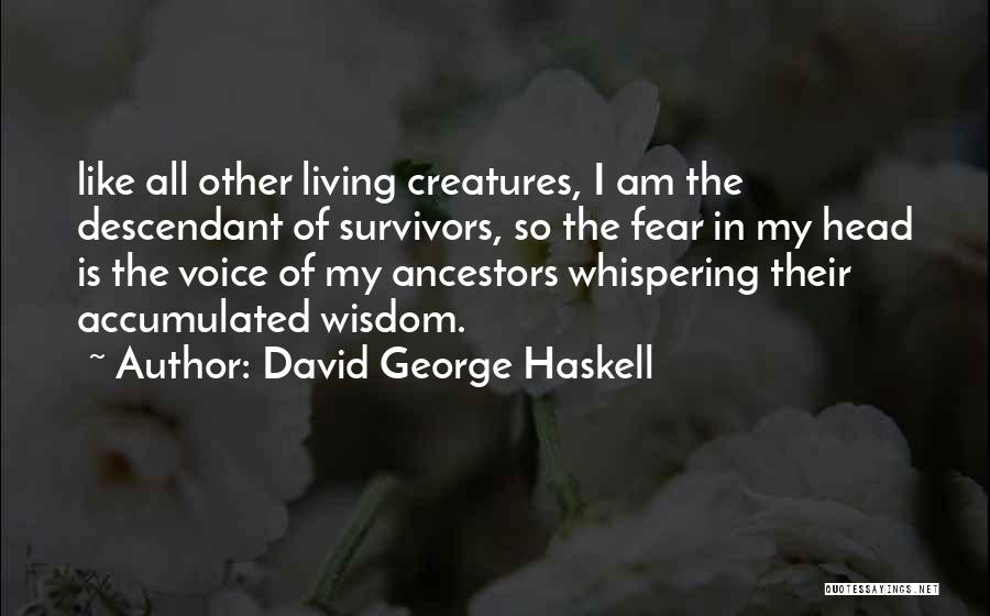 David George Haskell Quotes: Like All Other Living Creatures, I Am The Descendant Of Survivors, So The Fear In My Head Is The Voice