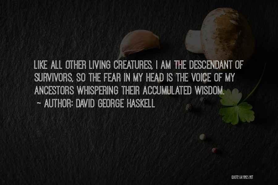 David George Haskell Quotes: Like All Other Living Creatures, I Am The Descendant Of Survivors, So The Fear In My Head Is The Voice