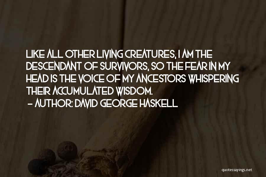 David George Haskell Quotes: Like All Other Living Creatures, I Am The Descendant Of Survivors, So The Fear In My Head Is The Voice
