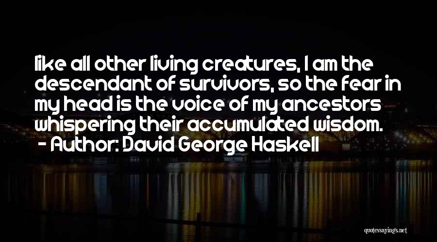 David George Haskell Quotes: Like All Other Living Creatures, I Am The Descendant Of Survivors, So The Fear In My Head Is The Voice