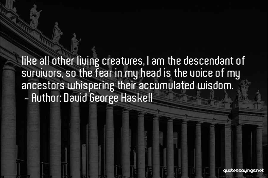 David George Haskell Quotes: Like All Other Living Creatures, I Am The Descendant Of Survivors, So The Fear In My Head Is The Voice
