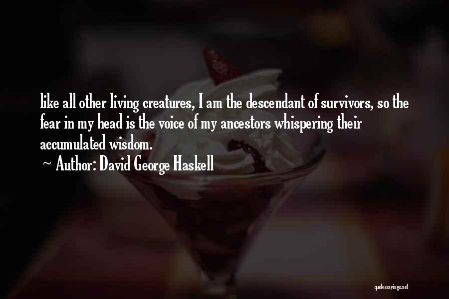 David George Haskell Quotes: Like All Other Living Creatures, I Am The Descendant Of Survivors, So The Fear In My Head Is The Voice