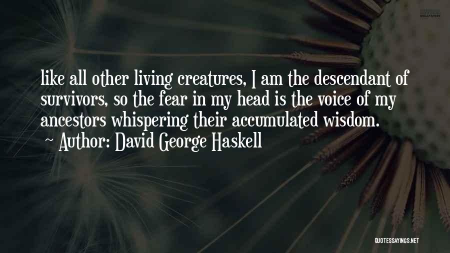 David George Haskell Quotes: Like All Other Living Creatures, I Am The Descendant Of Survivors, So The Fear In My Head Is The Voice