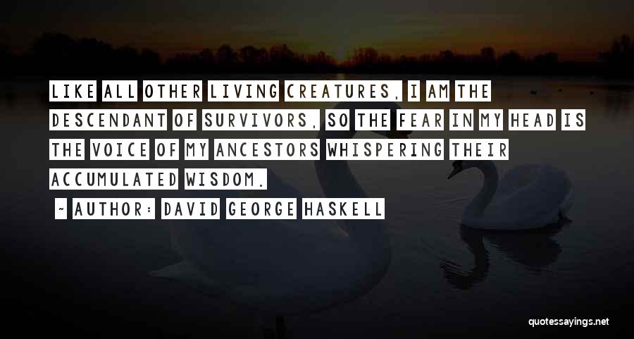 David George Haskell Quotes: Like All Other Living Creatures, I Am The Descendant Of Survivors, So The Fear In My Head Is The Voice