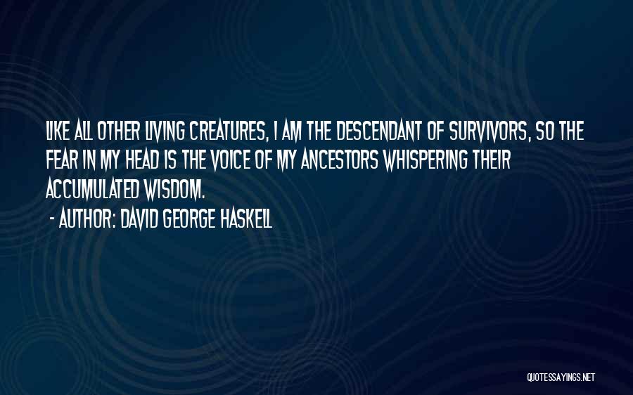 David George Haskell Quotes: Like All Other Living Creatures, I Am The Descendant Of Survivors, So The Fear In My Head Is The Voice